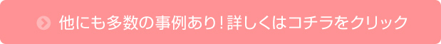 他にも多数の事例あり！詳しくはコチラをクリック