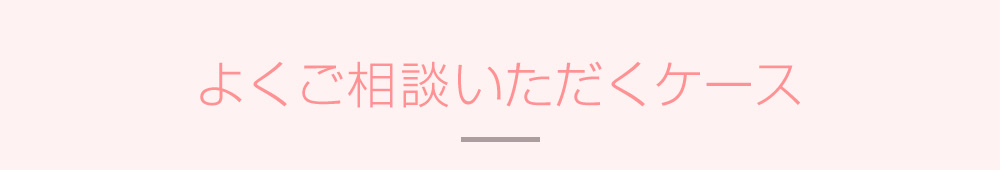 よくご相談いただくケース